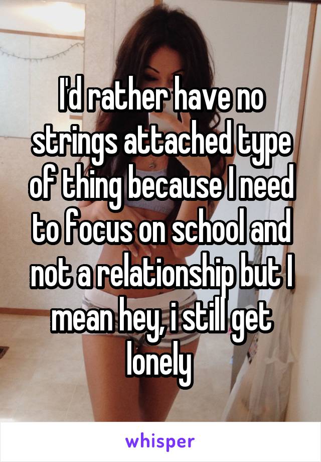 I'd rather have no strings attached type of thing because I need to focus on school and not a relationship but I mean hey, i still get lonely 