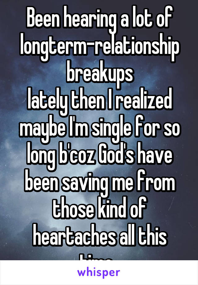 Been hearing a lot of longterm-relationship breakups
lately then I realized maybe I'm single for so long b'coz God's have been saving me from those kind of heartaches all this time. 
