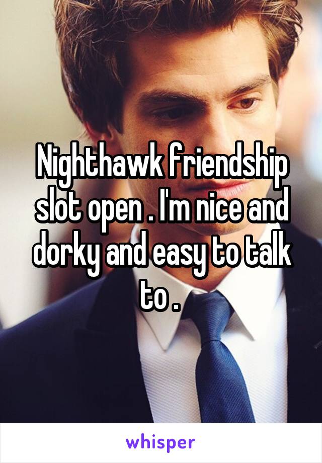 Nighthawk friendship slot open . I'm nice and dorky and easy to talk to . 