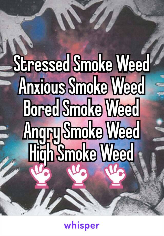 Stressed Smoke Weed
Anxious Smoke Weed
Bored Smoke Weed
Angry Smoke Weed
High Smoke Weed
👌🏼👌🏼👌🏼