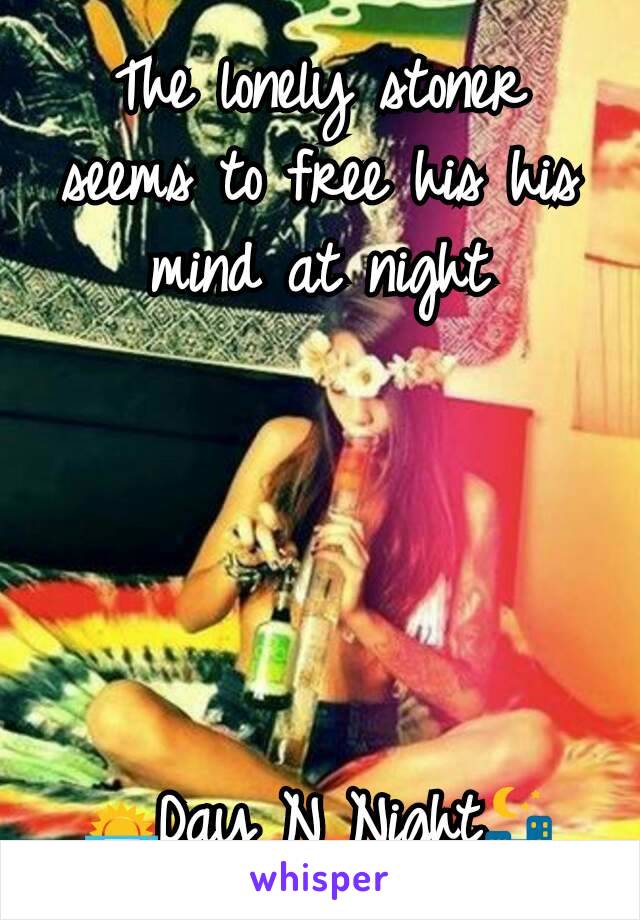 The lonely stoner seems to free his his mind at night





🌅Day N Night🌃