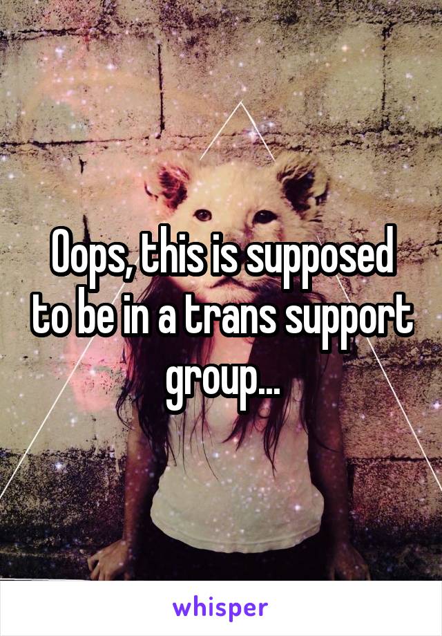 Oops, this is supposed to be in a trans support group...