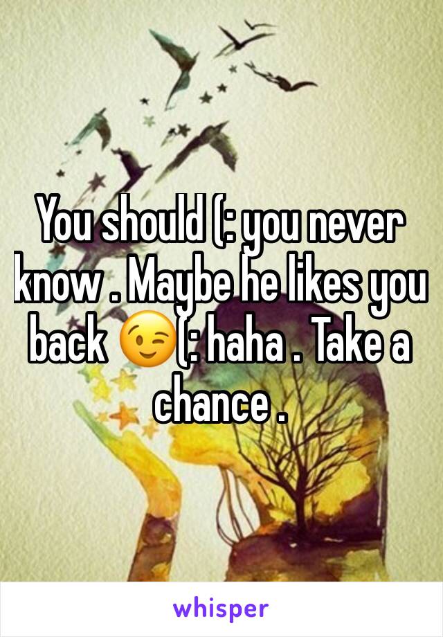 You should (: you never know . Maybe he likes you back 😉(: haha . Take a chance .