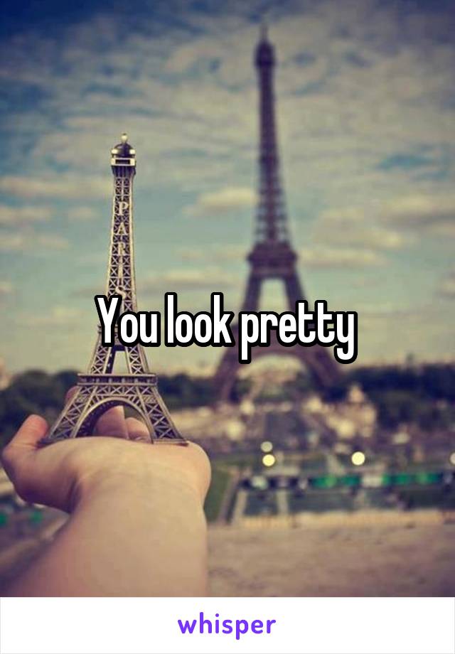 You look pretty 
