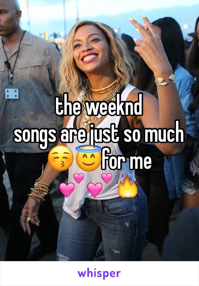 the weeknd 
songs are just so much 
😚😇for me 
💕💕🔥