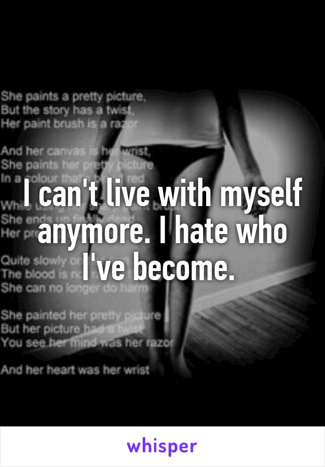I can't live with myself anymore. I hate who I've become. 