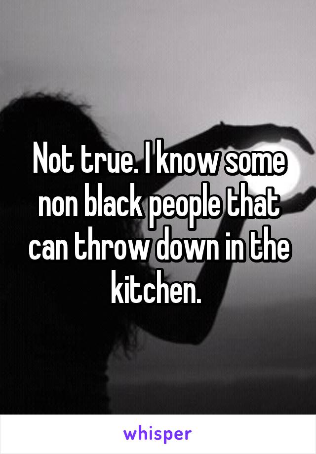 Not true. I know some non black people that can throw down in the kitchen. 