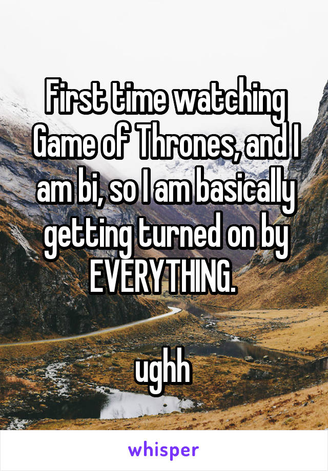 First time watching Game of Thrones, and I am bi, so I am basically getting turned on by EVERYTHING. 

ughh 