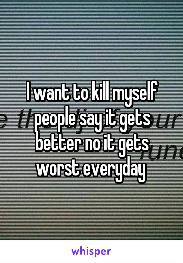 I want to kill myself people say it gets better no it gets worst everyday 