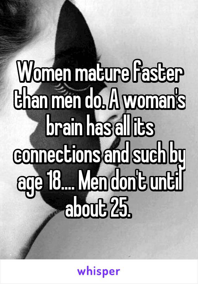 Women mature faster than men do. A woman's brain has all its connections and such by age 18.... Men don't until about 25. 