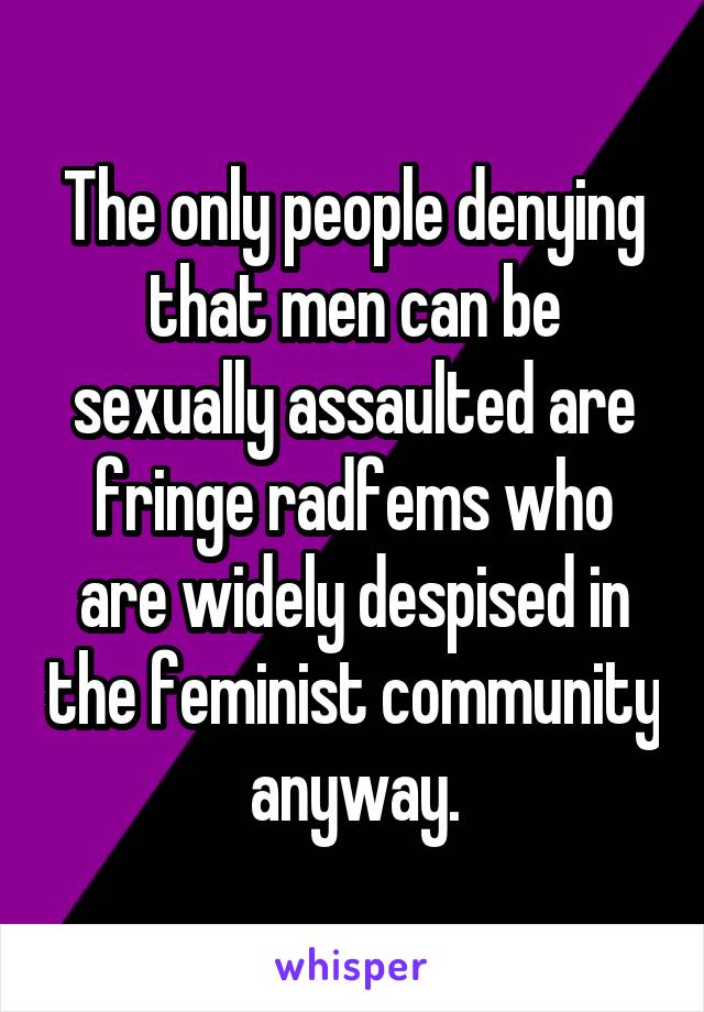The only people denying that men can be sexually assaulted are fringe radfems who are widely despised in the feminist community anyway.