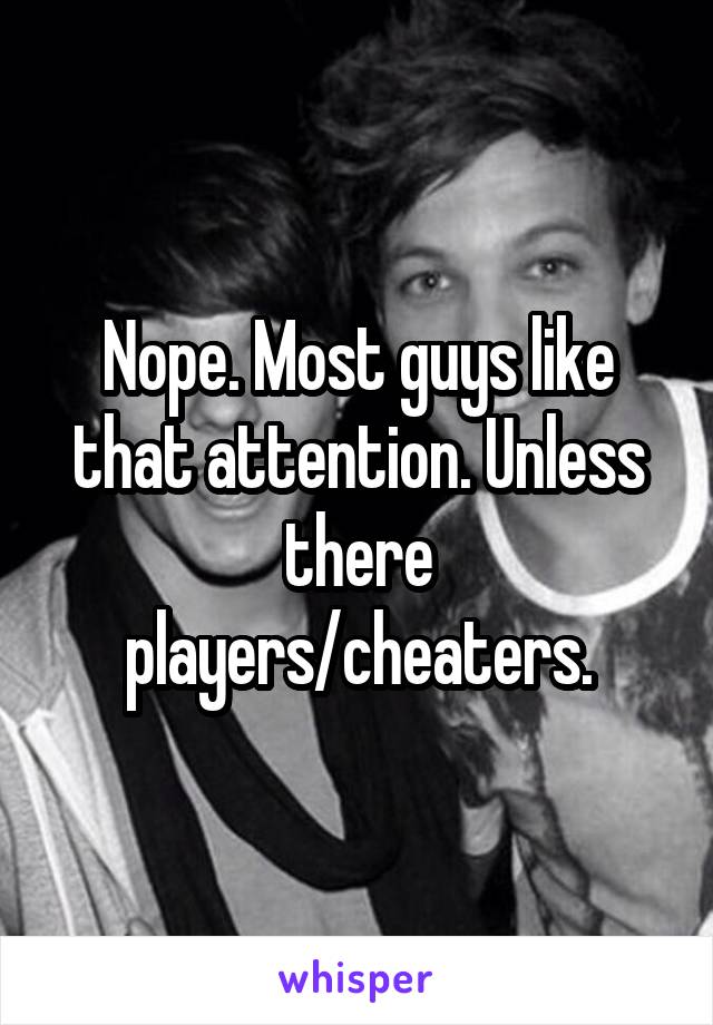 Nope. Most guys like that attention. Unless there players/cheaters.