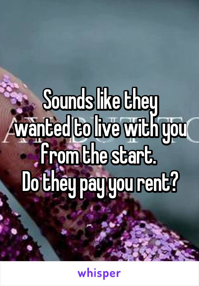Sounds like they wanted to live with you from the start. 
Do they pay you rent?