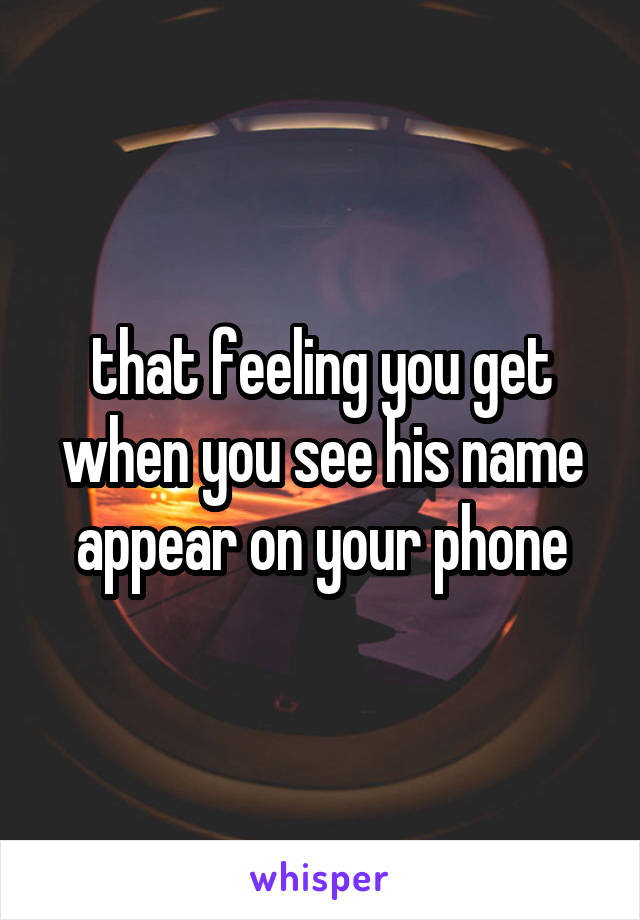that feeling you get when you see his name appear on your phone