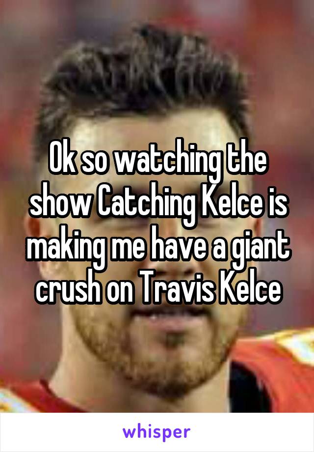 Ok so watching the show Catching Kelce is making me have a giant crush on Travis Kelce