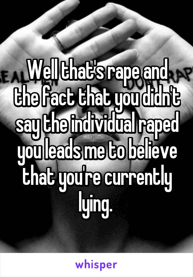 Well that's rape and the fact that you didn't say the individual raped you leads me to believe that you're currently lying. 