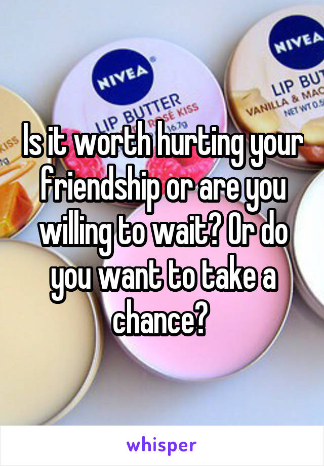 Is it worth hurting your friendship or are you willing to wait? Or do you want to take a chance? 