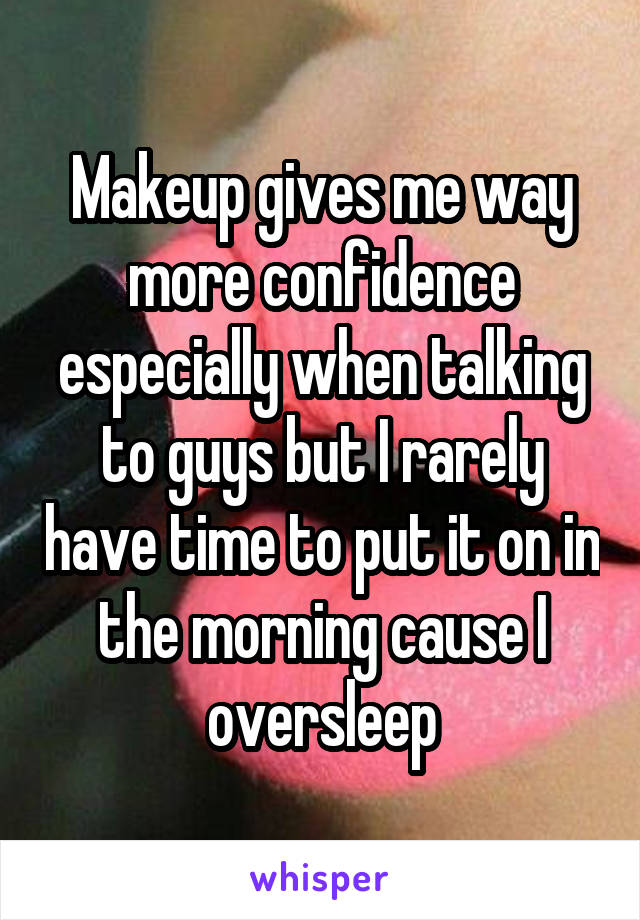 Makeup gives me way more confidence especially when talking to guys but I rarely have time to put it on in the morning cause I oversleep