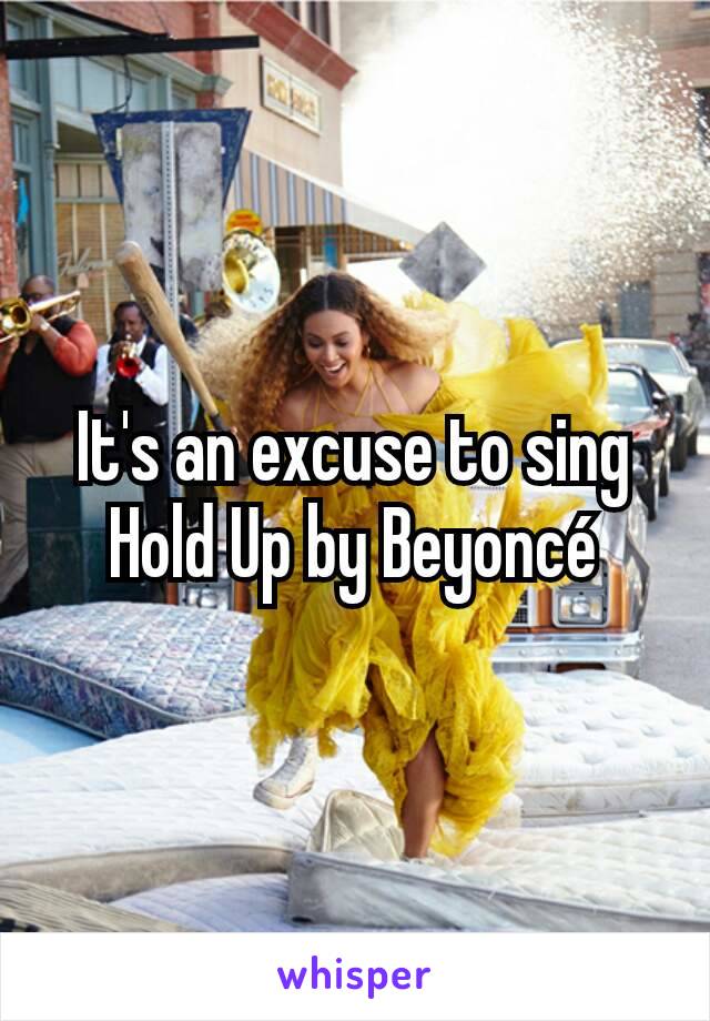 It's an excuse to sing Hold Up by Beyoncé