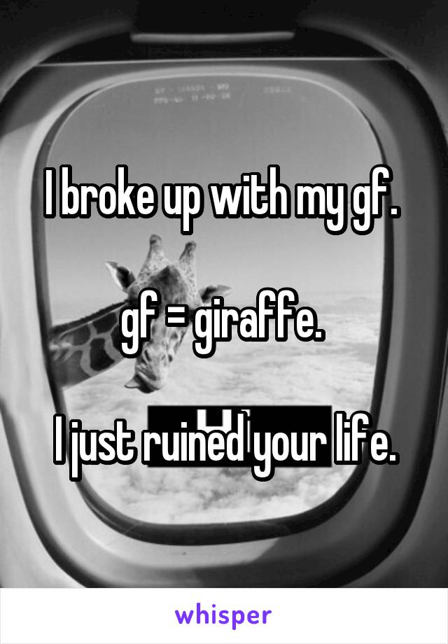 I broke up with my gf. 

gf = giraffe. 

I just ruined your life.