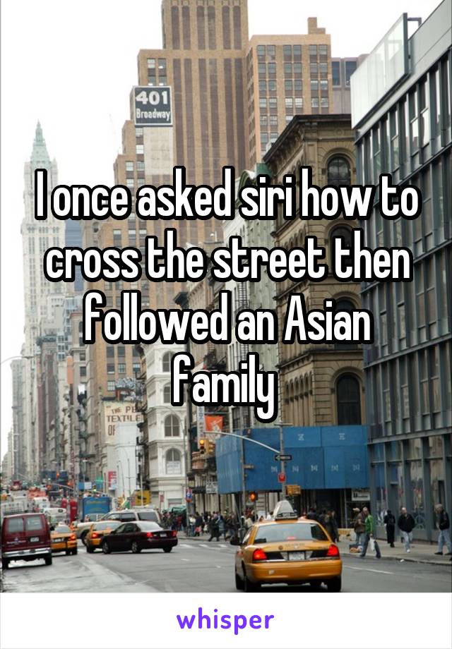 I once asked siri how to cross the street then followed an Asian family 

