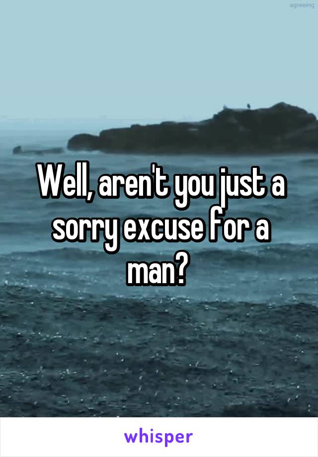 Well, aren't you just a sorry excuse for a man? 
