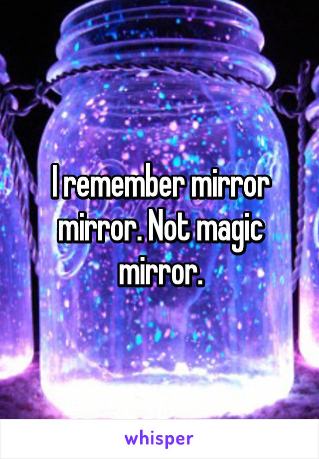 I remember mirror mirror. Not magic mirror.