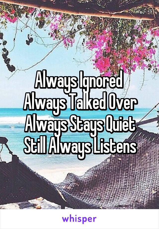 Always Ignored 
 Always Talked Over 
 Always Stays Quiet 
 Still Always Listens 
