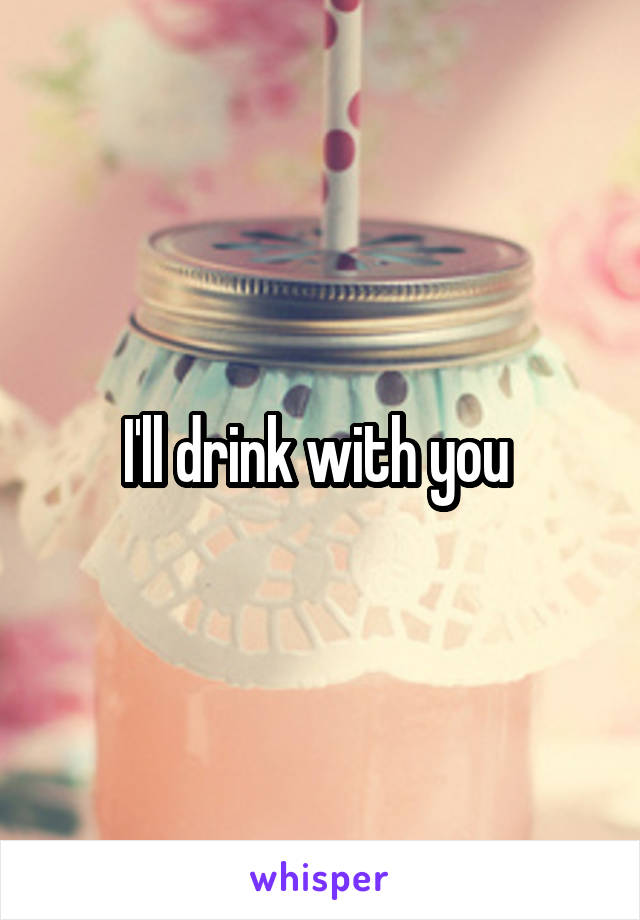 I'll drink with you 