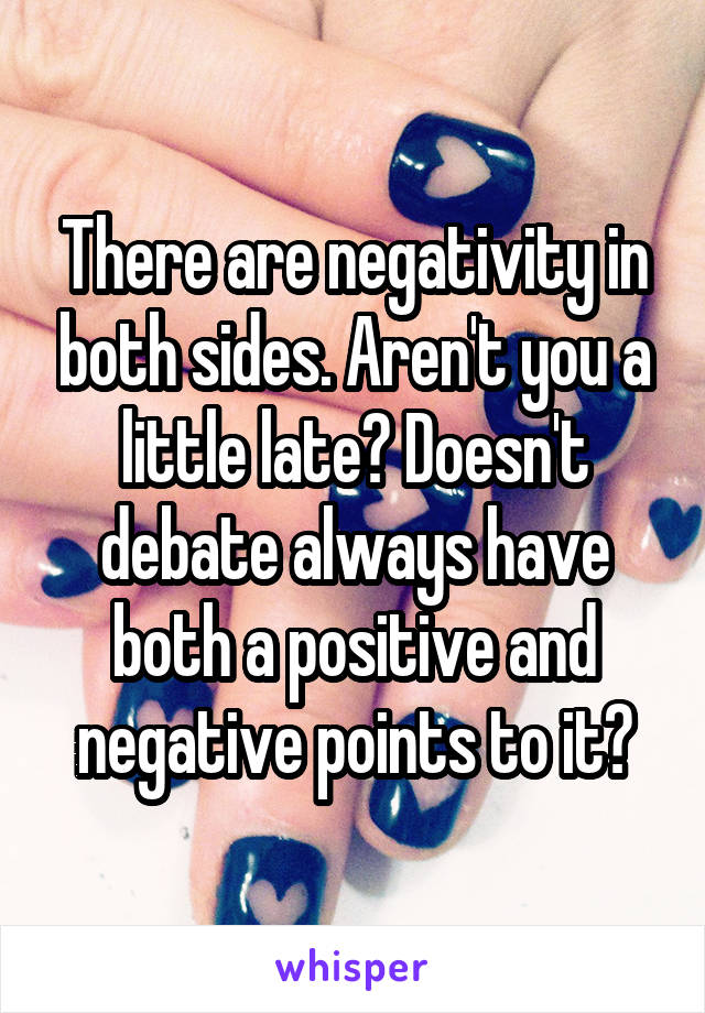 There are negativity in both sides. Aren't you a little late? Doesn't debate always have both a positive and negative points to it?