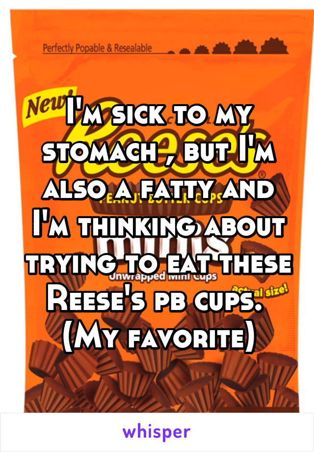I'm sick to my stomach , but I'm also a fatty and I'm thinking about trying to eat these Reese's pb cups. 
(My favorite)