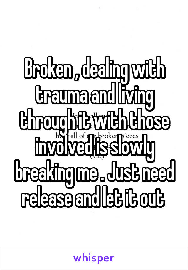 Broken , dealing with trauma and living through it with those involved is slowly breaking me . Just need release and let it out 
