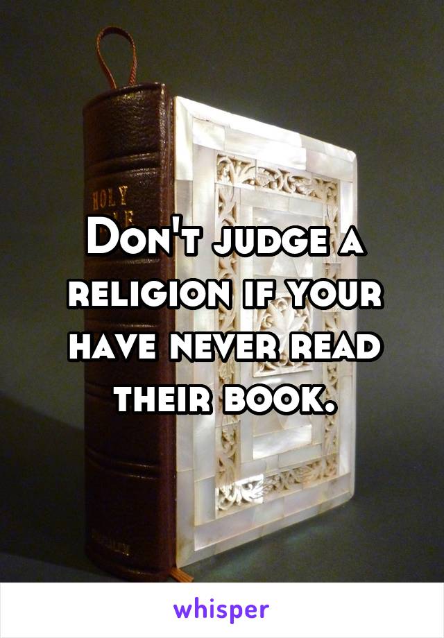 Don't judge a religion if your have never read their book.