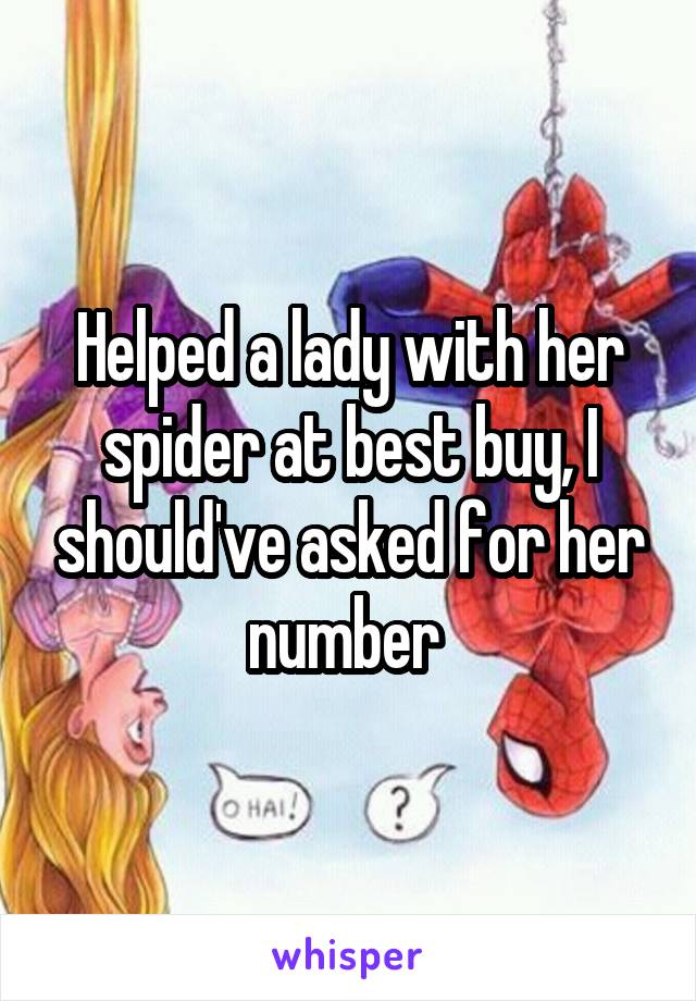 Helped a lady with her spider at best buy, I should've asked for her number 
