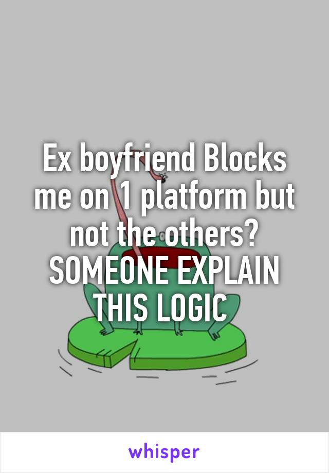 Ex boyfriend Blocks me on 1 platform but not the others? SOMEONE EXPLAIN THIS LOGIC 