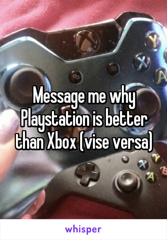 Message me why Playstation is better than Xbox (vise versa)