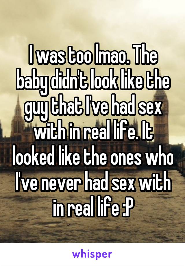 I was too lmao. The baby didn't look like the guy that I've had sex with in real life. It looked like the ones who I've never had sex with in real life :P