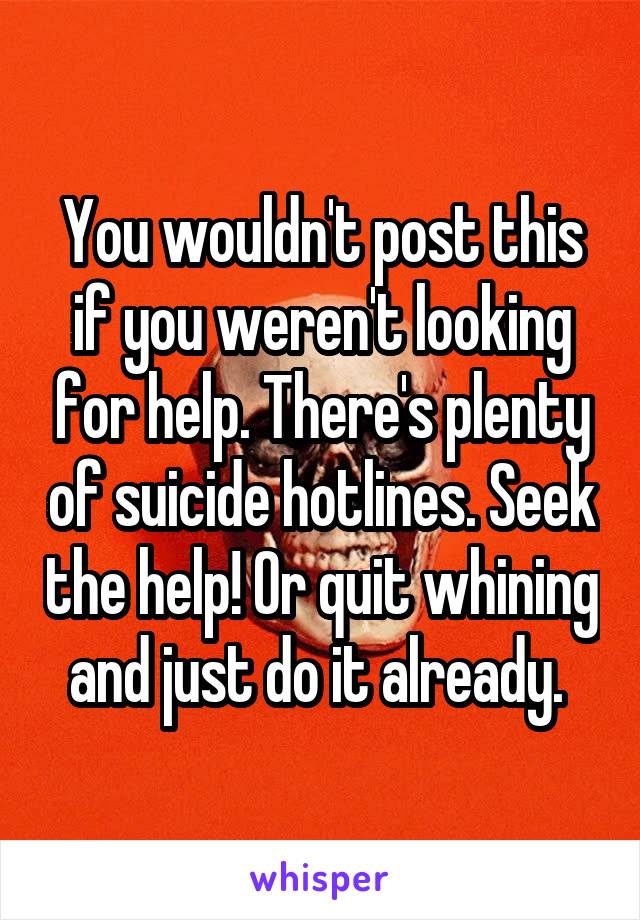 You wouldn't post this if you weren't looking for help. There's plenty of suicide hotlines. Seek the help! Or quit whining and just do it already. 