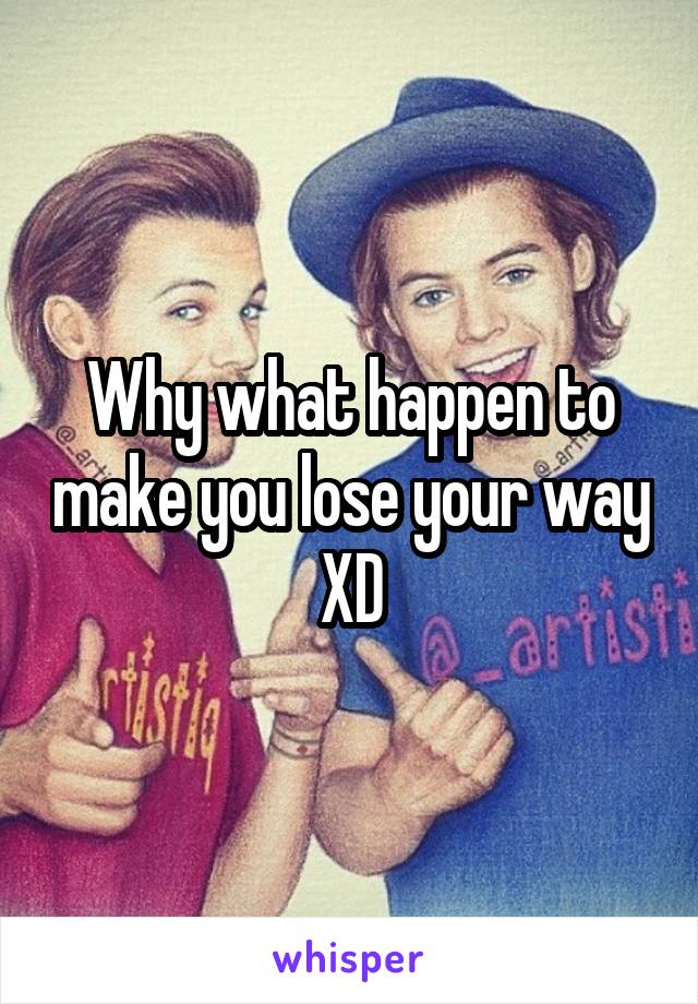 Why what happen to make you lose your way XD