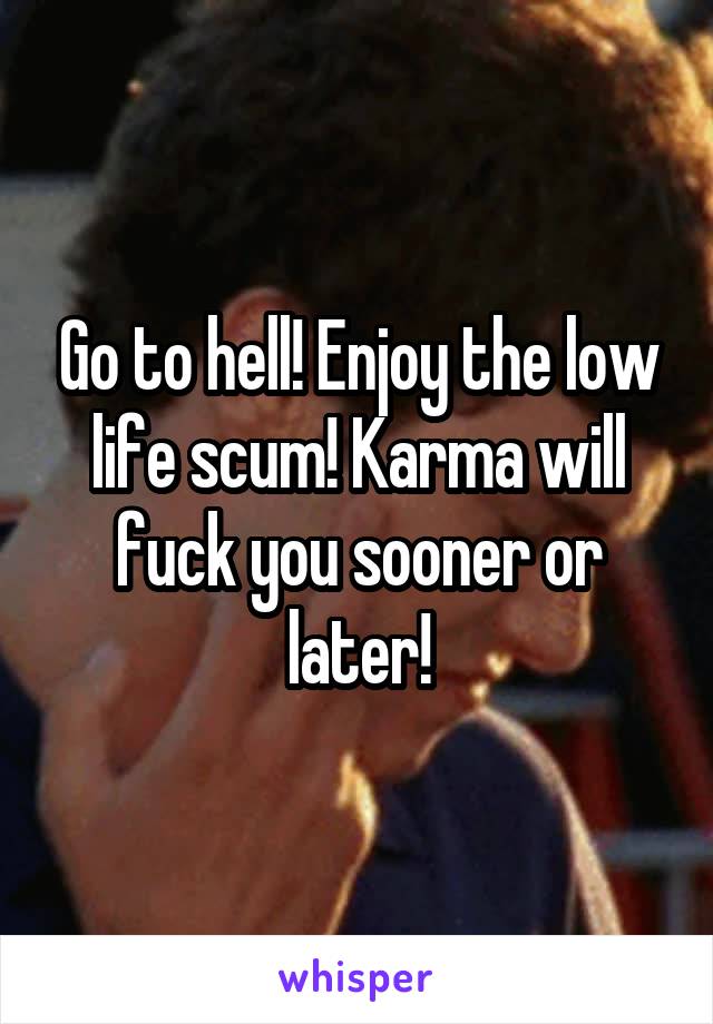 Go to hell! Enjoy the low life scum! Karma will fuck you sooner or later!