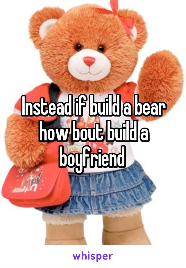 Instead if build a bear how bout build a boyfriend 