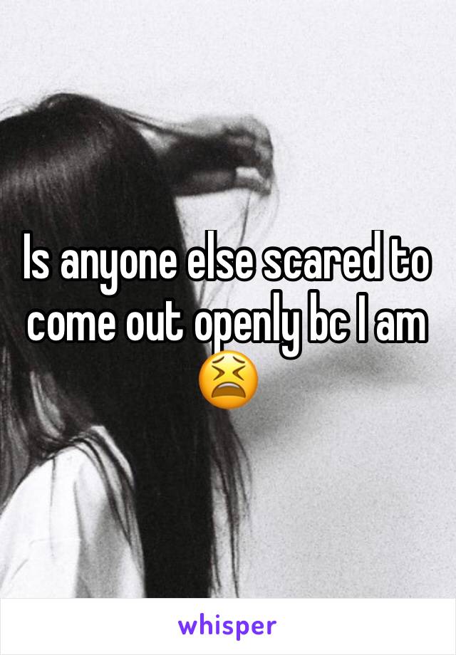 Is anyone else scared to come out openly bc I am 😫