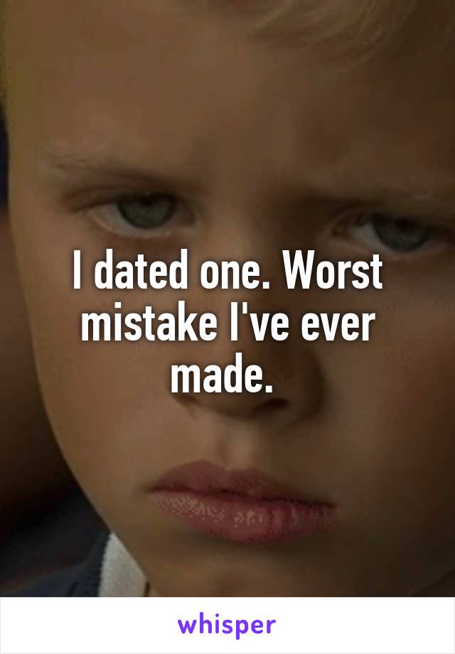 I dated one. Worst mistake I've ever made. 