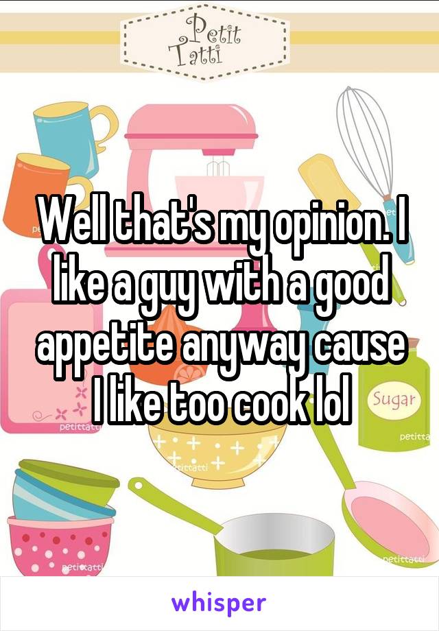Well that's my opinion. I like a guy with a good appetite anyway cause I like too cook lol