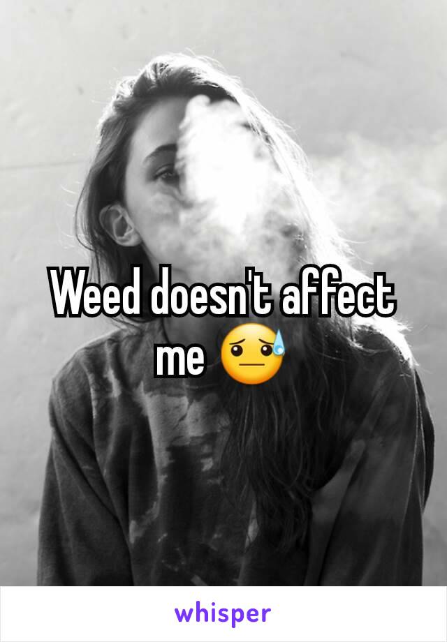 Weed doesn't affect me 😓