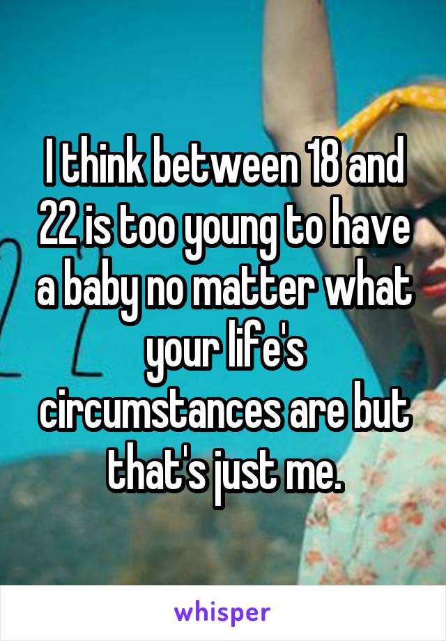 I think between 18 and 22 is too young to have a baby no matter what your life's circumstances are but that's just me.