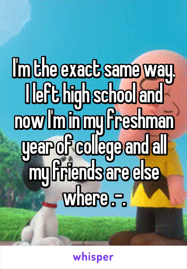 I'm the exact same way. I left high school and now I'm in my freshman year of college and all my friends are else where .-.