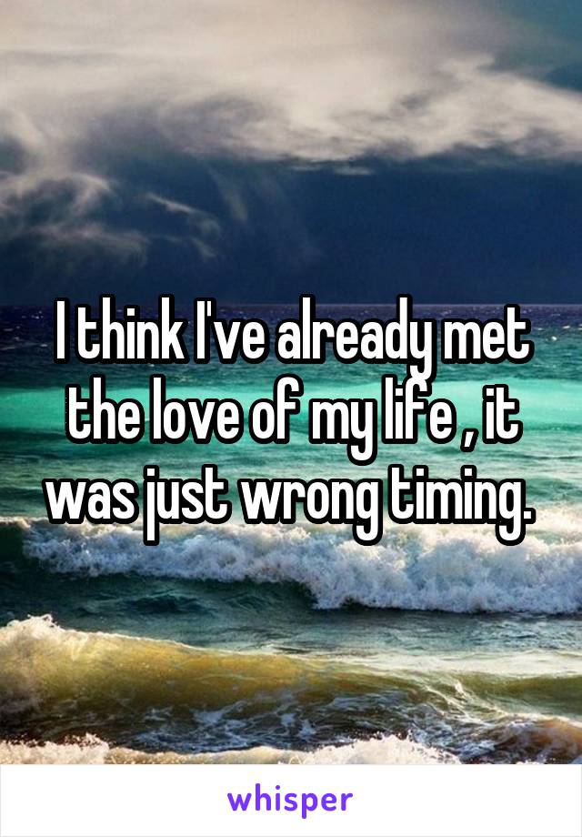 I think I've already met the love of my life , it was just wrong timing. 