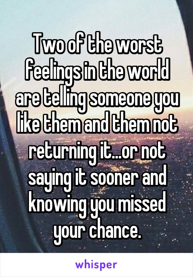 Two of the worst feelings in the world are telling someone you like them and them not returning it...or not saying it sooner and knowing you missed your chance.