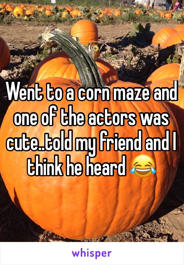 Went to a corn maze and one of the actors was cute..told my friend and I think he heard 😂